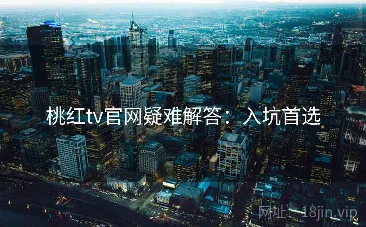 桃红tv官网疑难解答：入坑首选