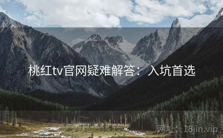 桃红tv官网疑难解答：入坑首选