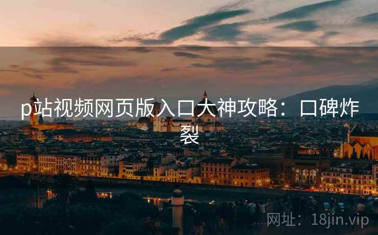 p站视频网页版入口大神攻略：口碑炸裂