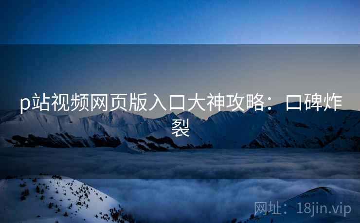 p站视频网页版入口大神攻略：口碑炸裂