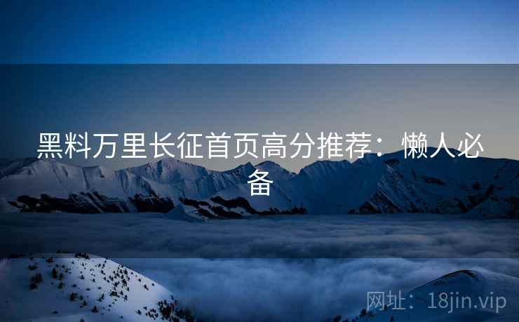 黑料万里长征首页高分推荐：懒人必备