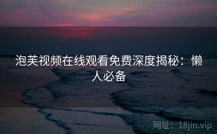 泡芙视频在线观看免费深度揭秘：懒人必备