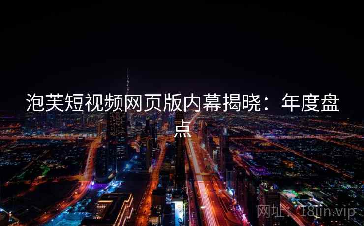 泡芙短视频网页版内幕揭晓：年度盘点