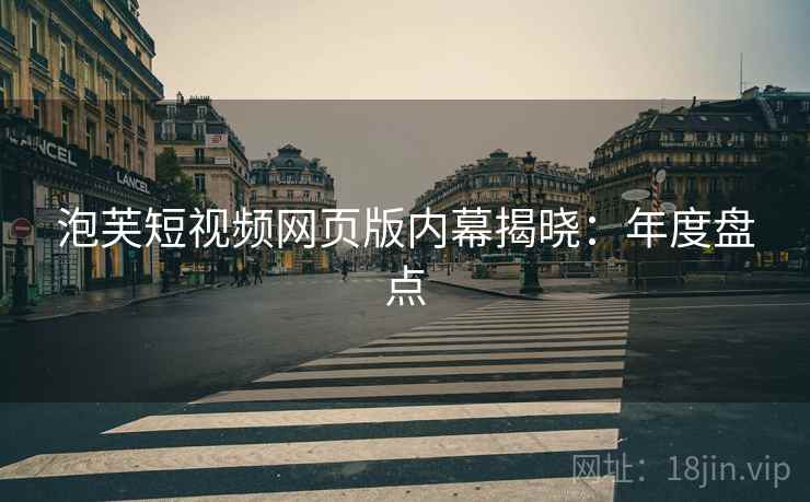 泡芙短视频网页版内幕揭晓：年度盘点