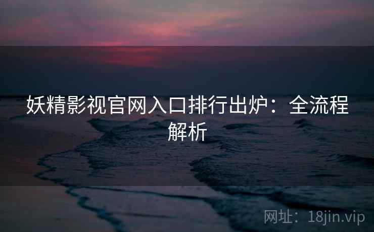 妖精影视官网入口排行出炉：全流程解析