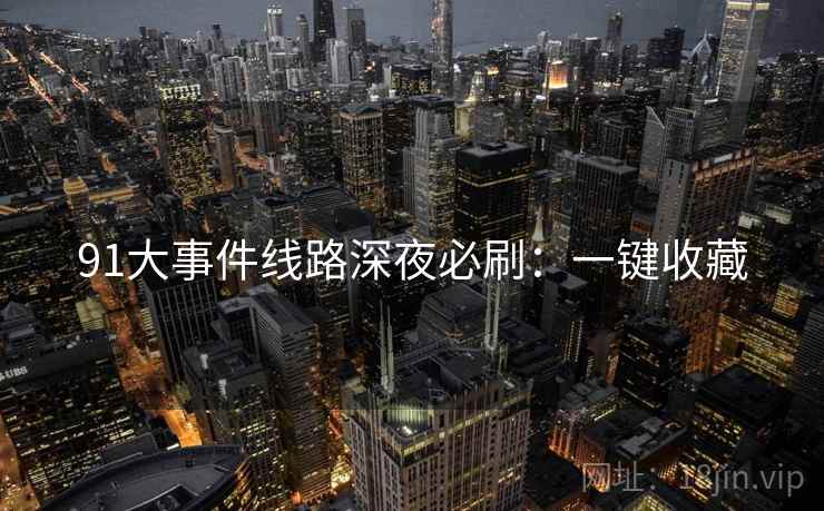 91大事件线路深夜必刷：一键收藏