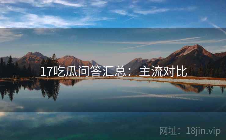 17吃瓜问答汇总：主流对比