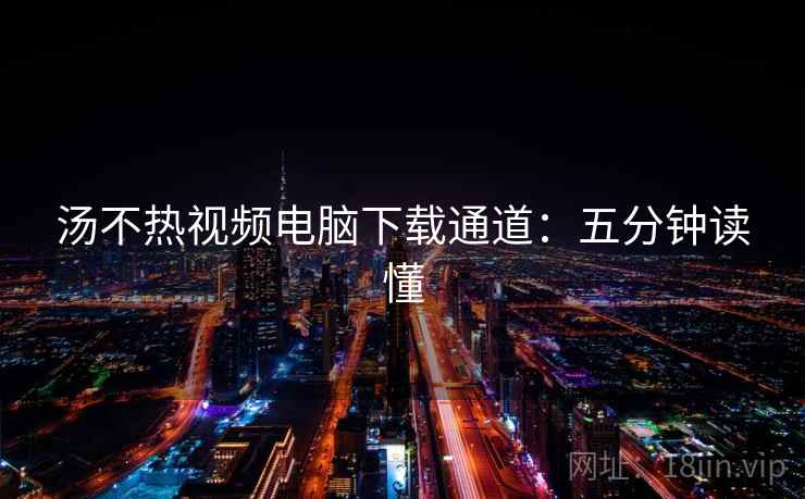 汤不热视频电脑下载通道：五分钟读懂