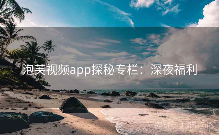 泡芙视频app探秘专栏：深夜福利