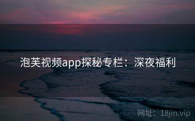 泡芙视频app探秘专栏：深夜福利