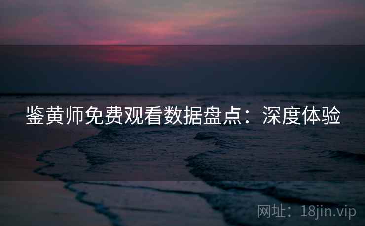 鉴黄师免费观看数据盘点：深度体验