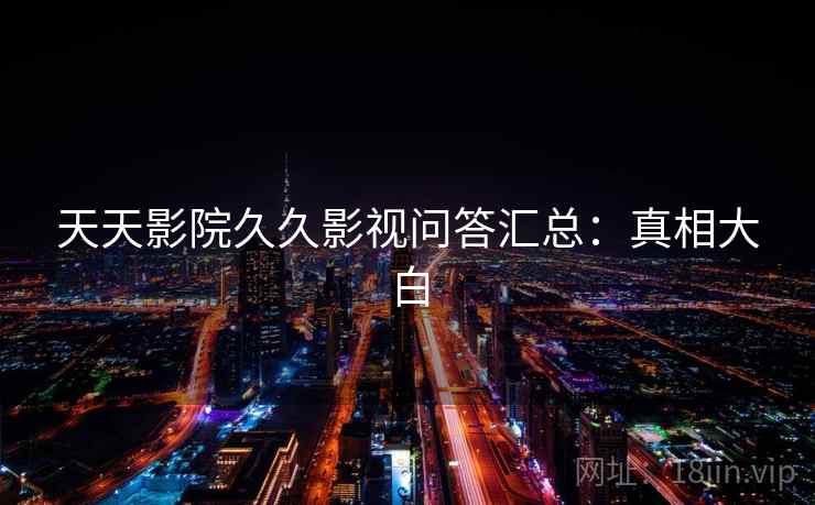 天天影院久久影视问答汇总：真相大白