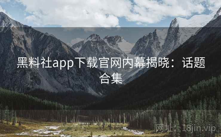 黑料社app下载官网内幕揭晓：话题合集