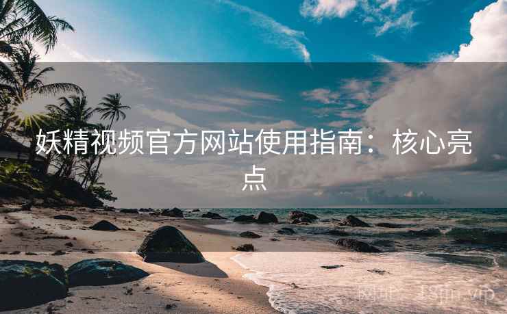 妖精视频官方网站使用指南:核心亮点 妖精视频官方网站使用指南:核心亮点