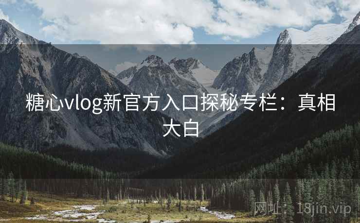 糖心vlog新官方入口探秘专栏:真相大白 糖心vlog新官方入口探秘专栏:真相大白