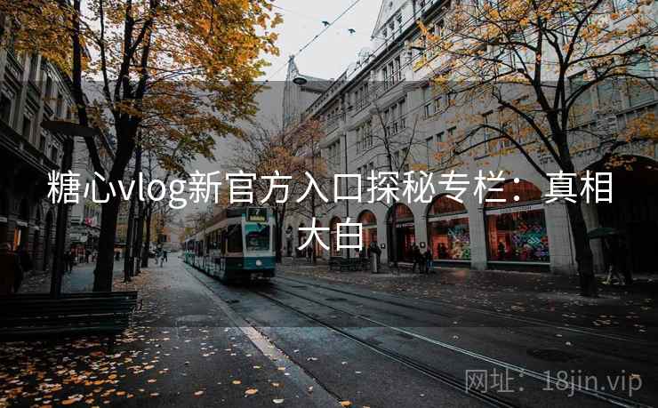 糖心vlog新官方入口探秘专栏：真相大白