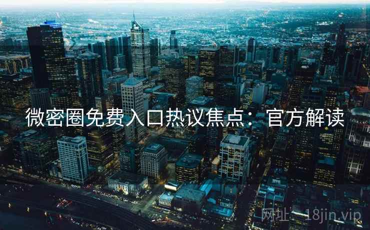 微密圈免费入口热议焦点：官方解读