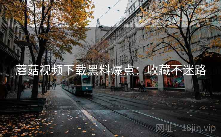 蘑菇视频下载黑料爆点：收藏不迷路