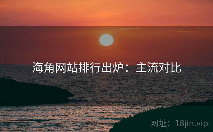 海角网站排行出炉：主流对比