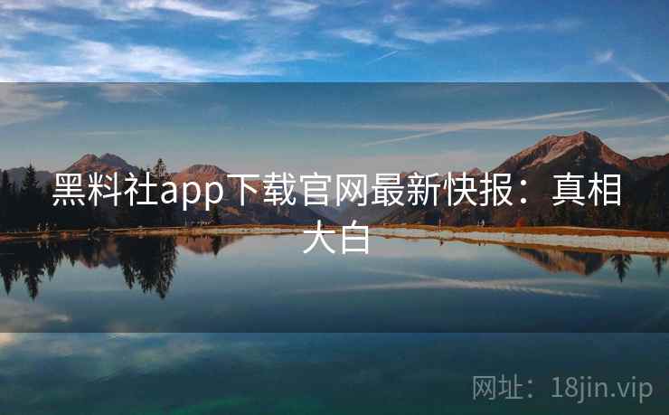 黑料社app下载官网最新快报：真相大白