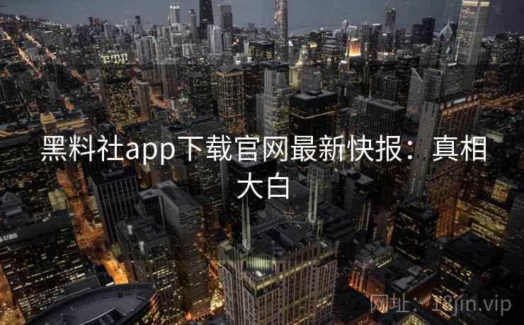 黑料社app下载官网最新快报：真相大白